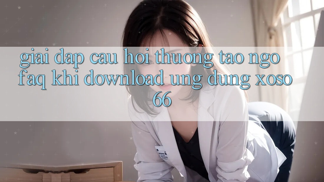 Giải Đáp Câu Hỏi Thường Tao ngộ (FAQ) Khi Download Ứng Dụng Xoso66