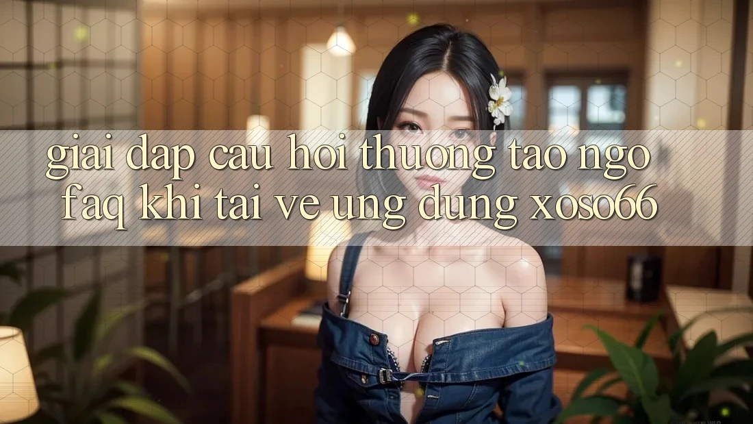 Giải Đáp Câu Hỏi Thường Tao ngộ (FAQ) Khi Tải về Ứng Dụng Xoso66