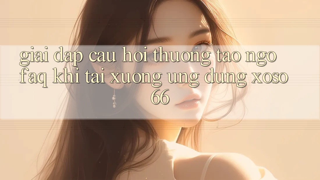 Giải Đáp Câu Hỏi Thường Tao ngộ (FAQ) Khi Tải xuống Ứng Dụng Xoso66