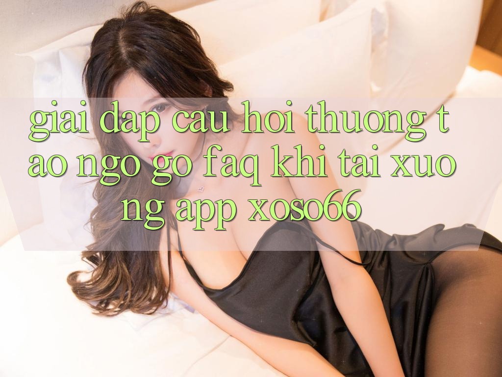 Giải Đáp Câu Hỏi Thường Tao ngộ gỡ (FAQ) Khi Tải xuống App Xoso66