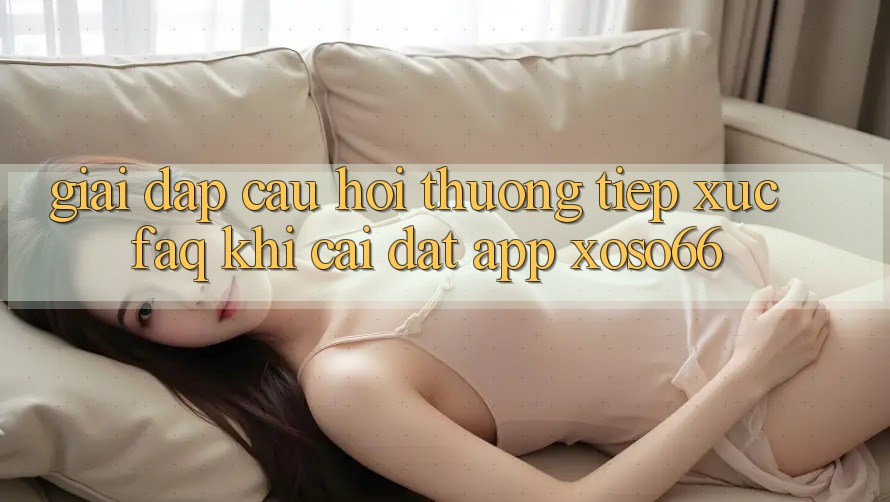 Giải Đáp Câu Hỏi Thường Tiếp xúc (FAQ) Khi Cài đặt App Xoso66