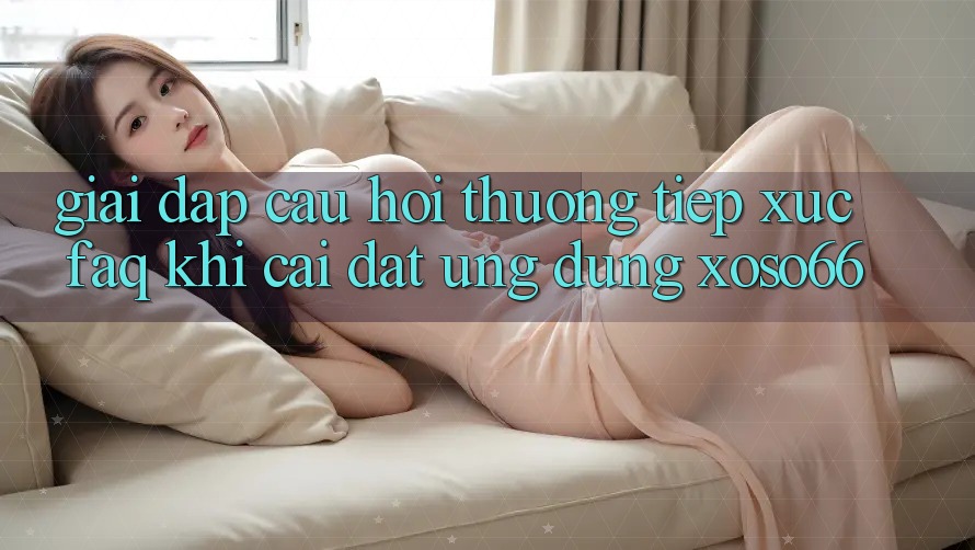 Giải Đáp Câu Hỏi Thường Tiếp xúc (FAQ) Khi Cài đặt Ứng Dụng Xoso66 Giải Đáp Câu Hỏi Thường Tiếp xúc (FAQ) Khi Cài đặt Ứng Dụng Xoso66