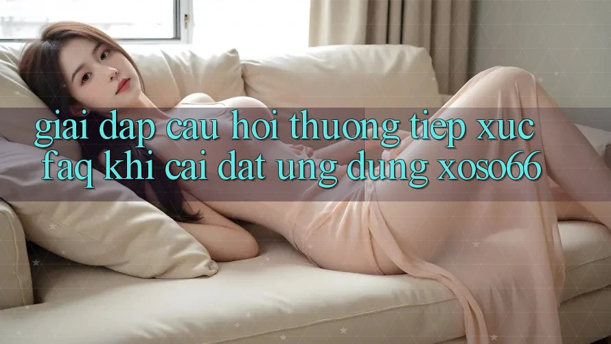 Giải Đáp Câu Hỏi Thường Tiếp xúc (FAQ) Khi Cài đặt Ứng Dụng Xoso66