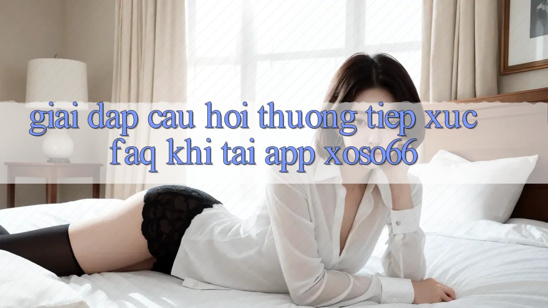 Giải Đáp Câu Hỏi Thường Tiếp xúc (FAQ) Khi Tải App Xoso66