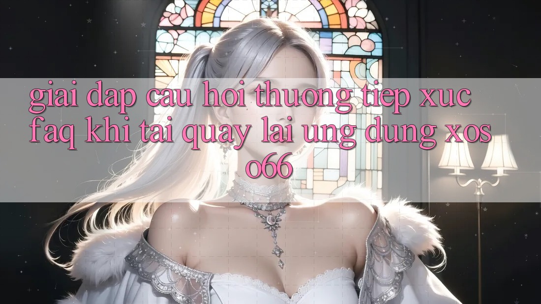 Giải Đáp Câu Hỏi Thường Tiếp xúc (FAQ) Khi Tải quay lại Ứng Dụng Xoso66