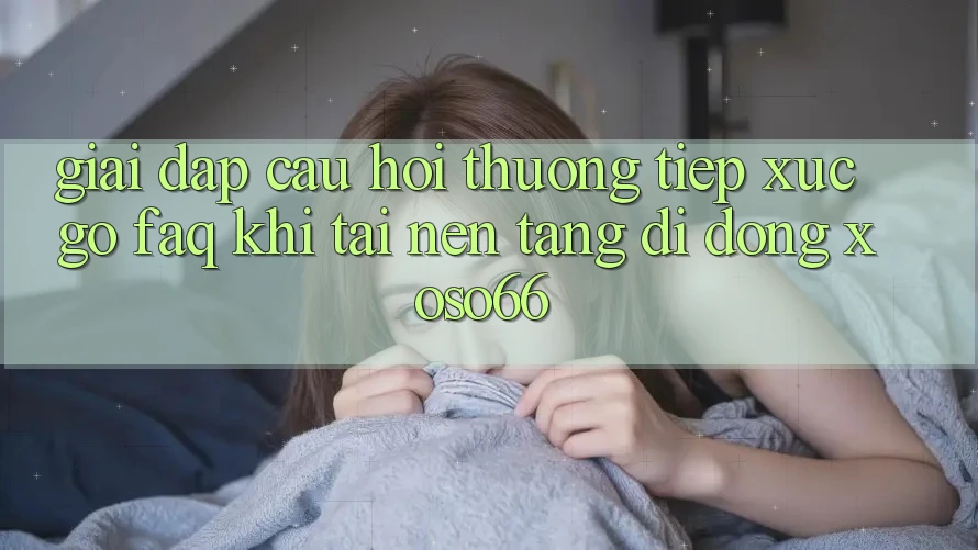 Giải Đáp Câu Hỏi Thường Tiếp xúc gỡ (FAQ) Khi Tải Nền tảng di động Xoso66 Giải Đáp Câu Hỏi Thường Tiếp xúc gỡ (FAQ) Khi Tải Nền tảng di động Xoso66