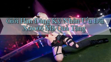 giới hạn đăng ký nhận ưu đãi xoso66 mã quà tặng