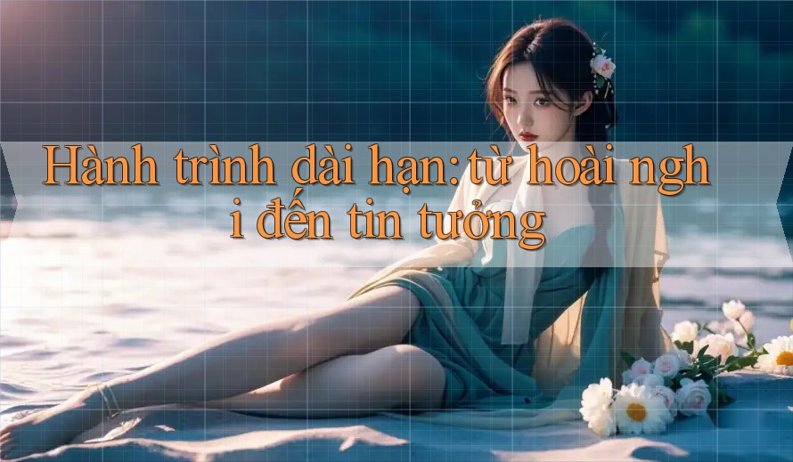 Hành trình dài hạn: từ hoài nghi đến tin tưởng