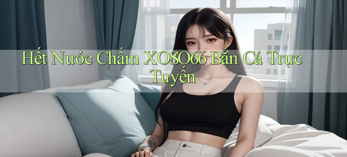 hết nước chấm xoso66 bắn cá trực tuyến