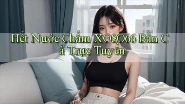 hết nước chấm xoso66 bắn cá trực tuyến