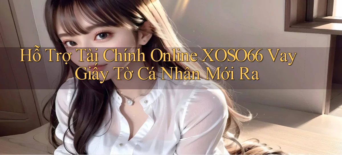 hỗ trợ tài chính online xoso66 vay giấy tờ cá nhân mới ra