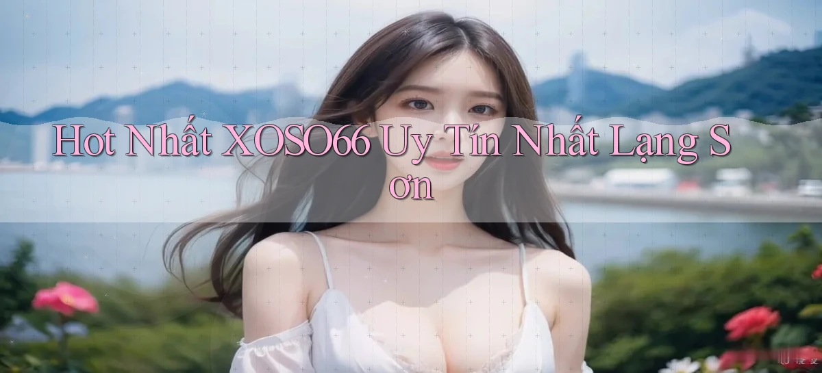 hot nhất xoso66 uy tín nhất Lạng Sơn