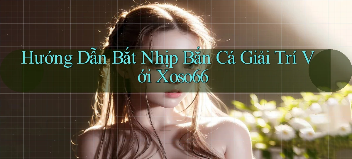 hướng dẫn bắt nhịp bắn cá giải trí với xoso66