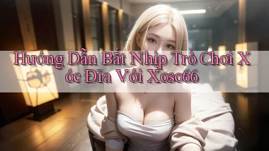 hướng dẫn bắt nhịp trò chơi xóc đĩa với xoso66