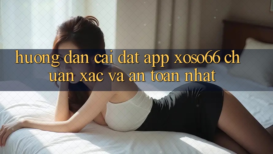 Hướng Dẫn Cài đặt App Xoso66 Chuẩn Xác Và An Toàn Nhất