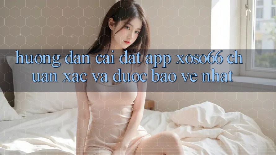 Hướng Dẫn Cài đặt App Xoso66 Chuẩn Xác Và Được bảo vệ Nhất