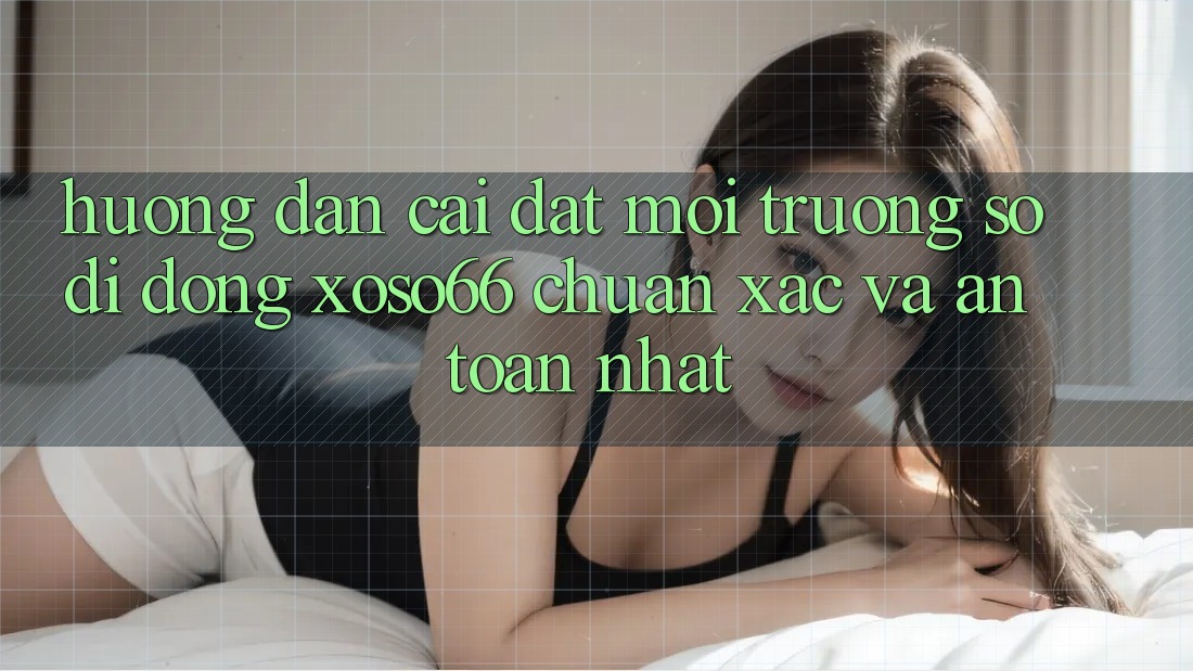 Hướng Dẫn Cài đặt Môi trường số di động Xoso66 Chuẩn Xác Và An Toàn Nhất