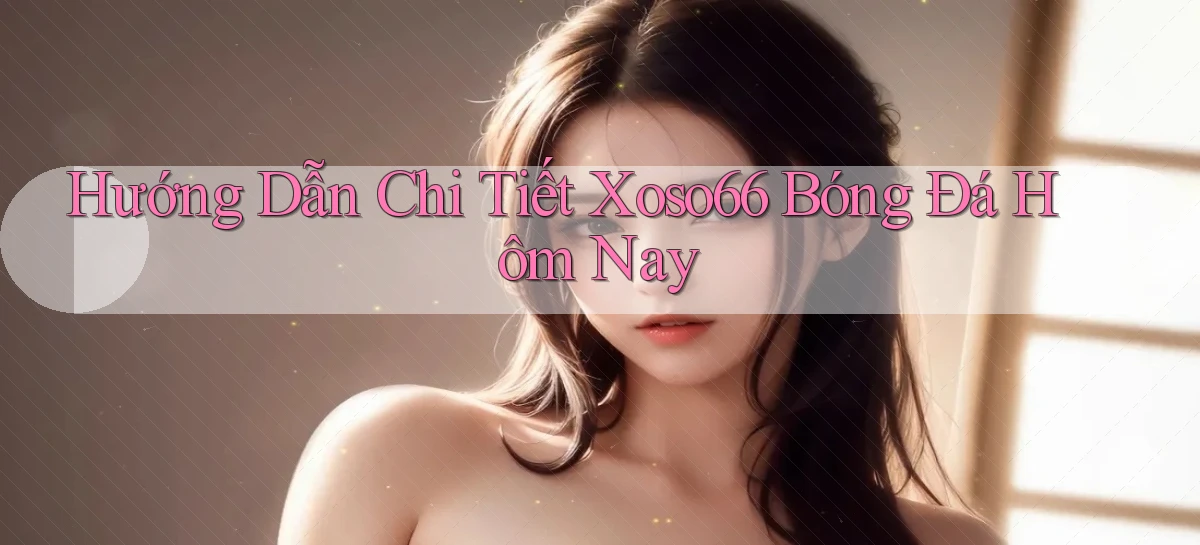 hướng dẫn chi tiết xoso66 bóng đá hôm nay