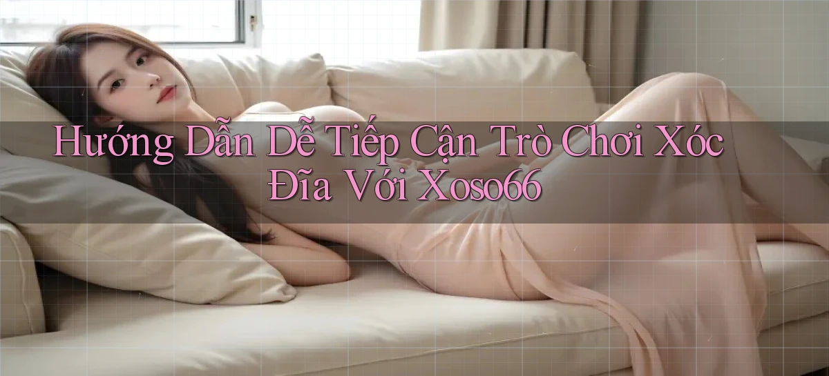 hướng dẫn dễ tiếp cận trò chơi xóc đĩa với xoso66