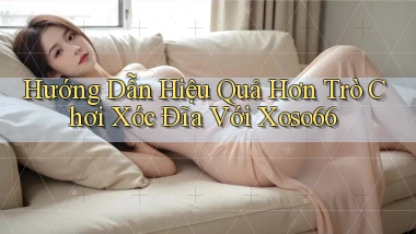 hướng dẫn hiệu quả hơn trò chơi xóc đĩa với xoso66