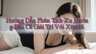 hướng dẫn phân tích xu hướng bắn cá giải trí với xoso66