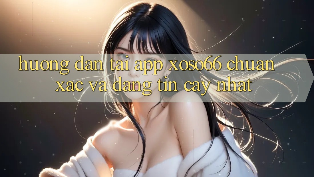 Hướng Dẫn Tải App Xoso66 Chuẩn Xác Và Đáng tin cậy Nhất
