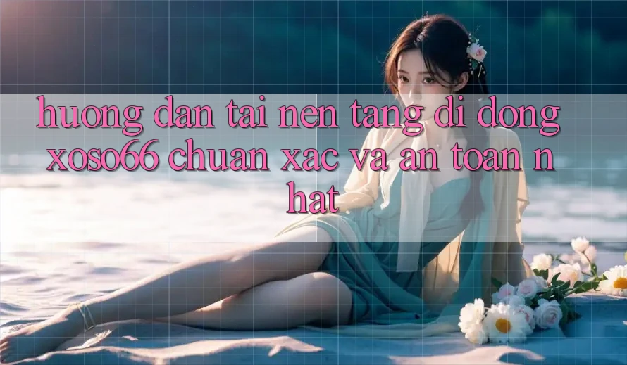 Hướng Dẫn Tải Nền tảng di động Xoso66 Chuẩn Xác Và An Toàn Nhất