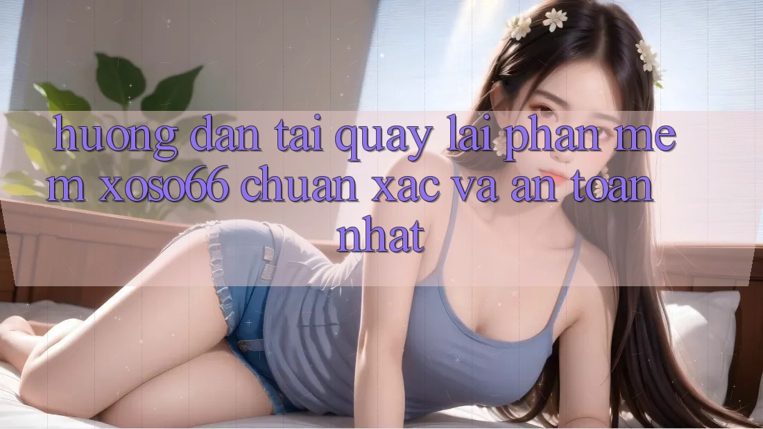 Hướng Dẫn Tải quay lại Phần mềm Xoso66 Chuẩn Xác Và An toàn Nhất