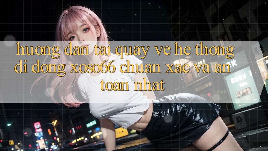 Hướng Dẫn Tải quay về Hệ thống di động Xoso66 Chuẩn Xác Và An Toàn Nhất