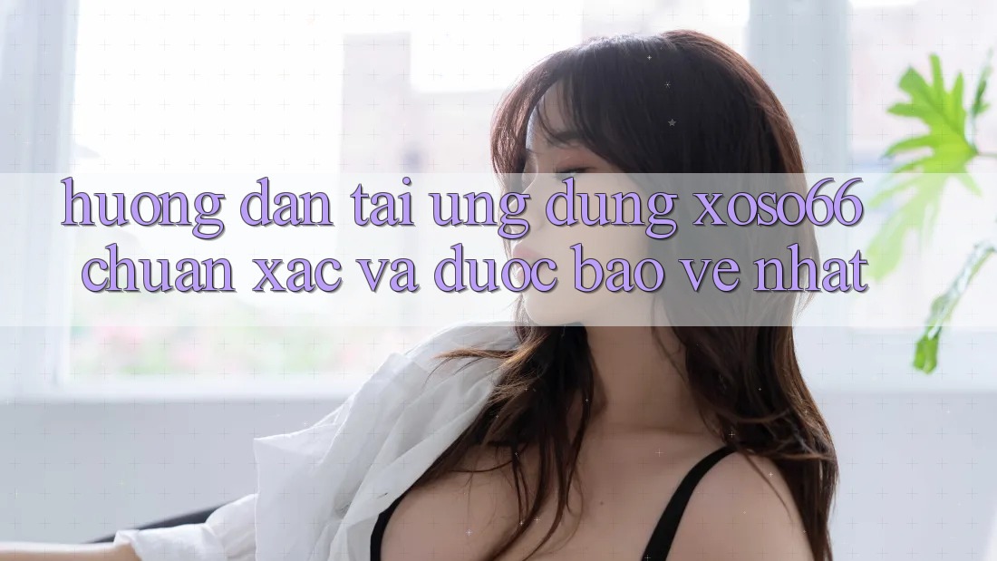 Hướng Dẫn Tải Ứng dụng Xoso66 Chuẩn Xác Và Được bảo vệ Nhất