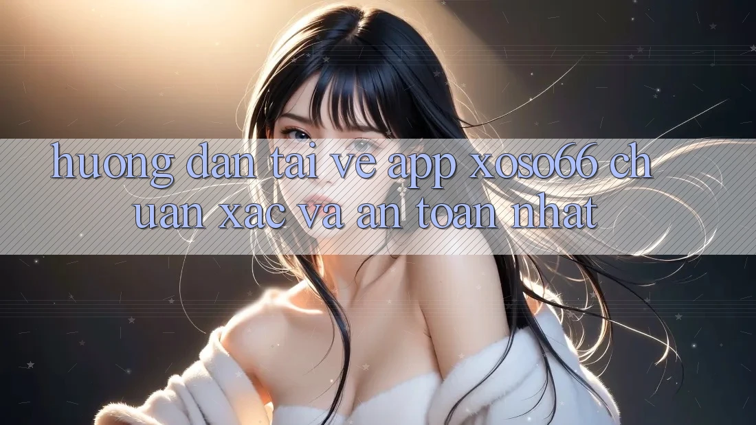 Hướng Dẫn Tải về App Xoso66 Chuẩn Xác Và An Toàn Nhất