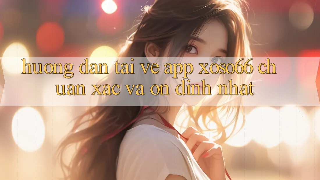 Hướng Dẫn Tải về App Xoso66 Chuẩn Xác Và Ổn định Nhất