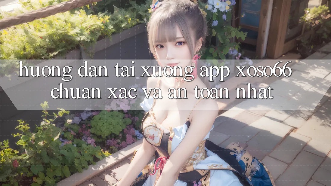 Hướng Dẫn Tải xuống App Xoso66 Chuẩn Xác Và An Toàn Nhất