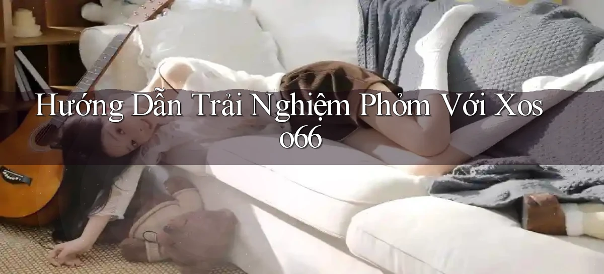 hướng dẫn trải nghiệm phỏm với xoso66