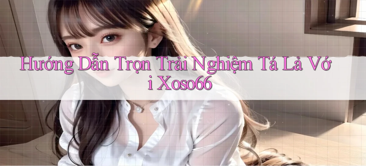 hướng dẫn trọn trải nghiệm tá lả với xoso66