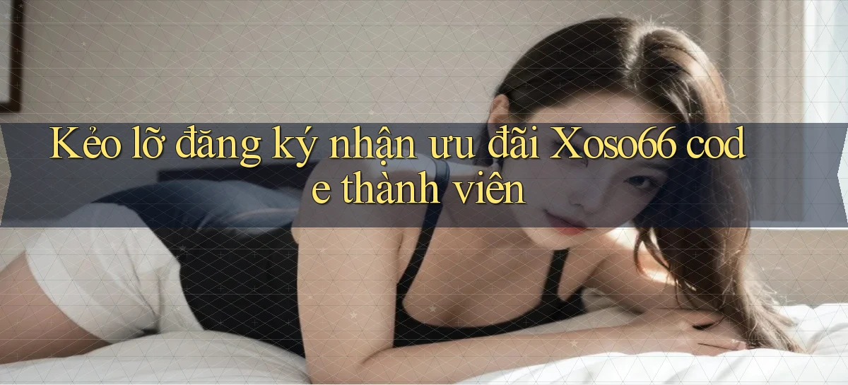 kẻo lỡ đăng ký nhận ưu đãi xoso66 code thành viên