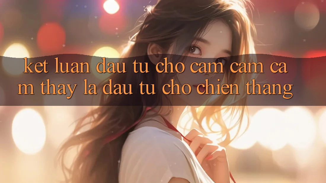Kết Luận: Đầu Tư Cho Cảm cảm cảm thấy Là Đầu Tư Cho Chiến Thắng