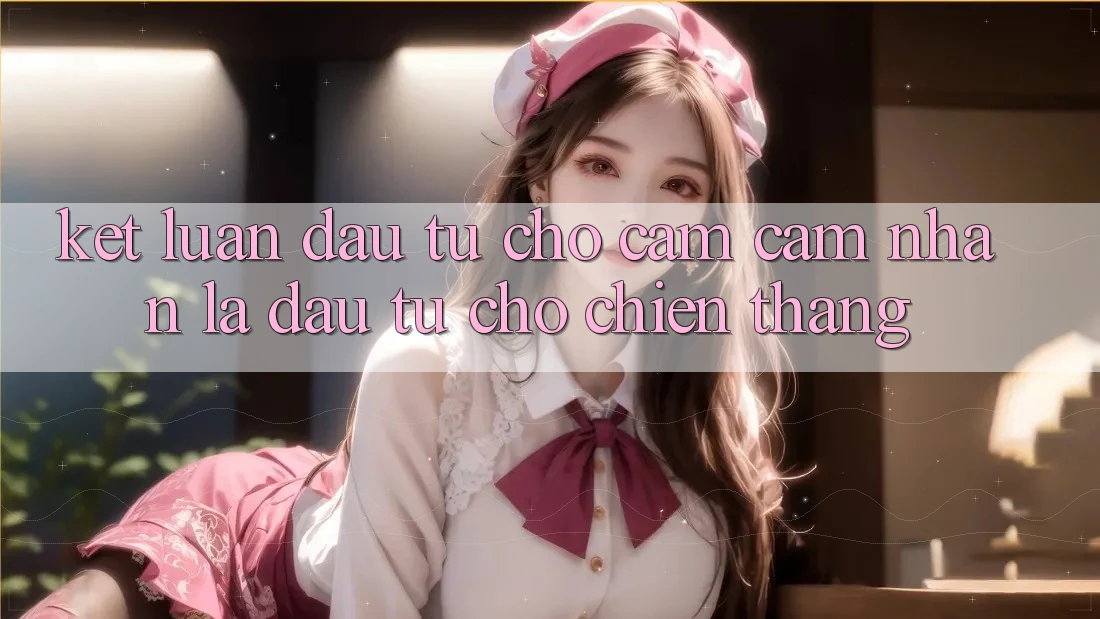 Kết Luận: Đầu Tư Cho Cảm cảm nhận Là Đầu Tư Cho Chiến Thắng Kết Luận: Đầu Tư Cho Cảm cảm nhận Là Đầu Tư Cho Chiến Thắng