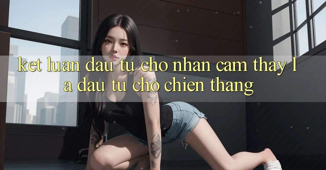 Kết Luận: Đầu Tư Cho Nhận cảm thấy Là Đầu Tư Cho Chiến Thắng Kết Luận: Đầu Tư Cho Nhận cảm thấy Là Đầu Tư Cho Chiến Thắng