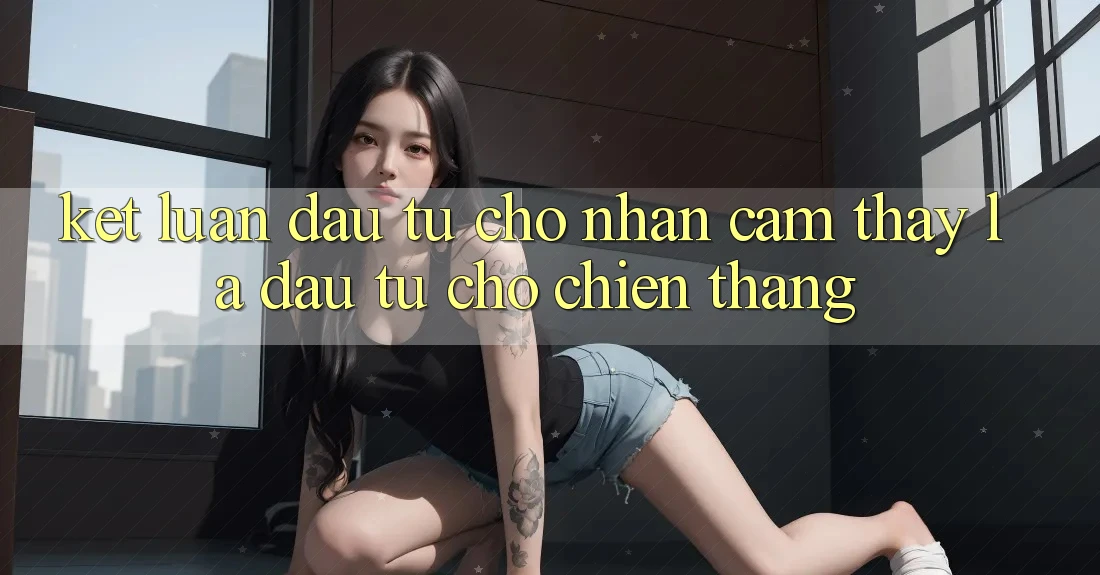 Kết Luận: Đầu Tư Cho Nhận cảm thấy Là Đầu Tư Cho Chiến Thắng