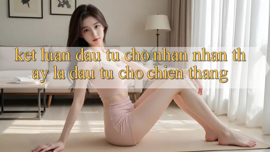 Kết Luận: Đầu Tư Cho Nhận nhận thấy Là Đầu Tư Cho Chiến Thắng Kết Luận: Đầu Tư Cho Nhận nhận thấy Là Đầu Tư Cho Chiến Thắng