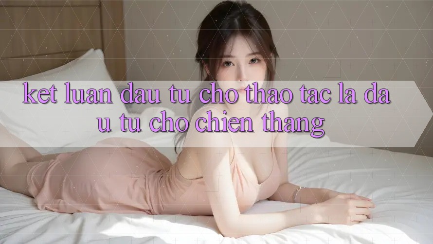 Kết Luận: Đầu Tư Cho Thao tác Là Đầu Tư Cho Chiến Thắng