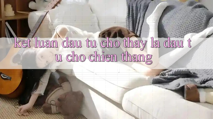 Kết Luận: Đầu Tư Cho Thấy Là Đầu Tư Cho Chiến Thắng