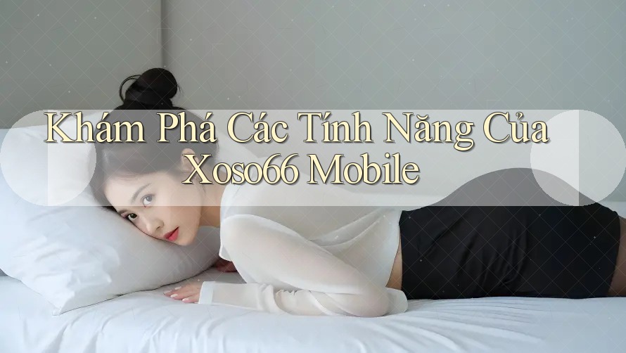 Khám Phá Các Tính Năng Của Xoso66 Mobile