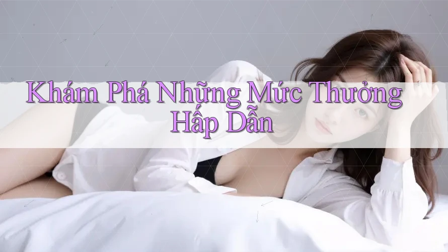 Khám Phá Những Mức Thưởng Hấp Dẫn