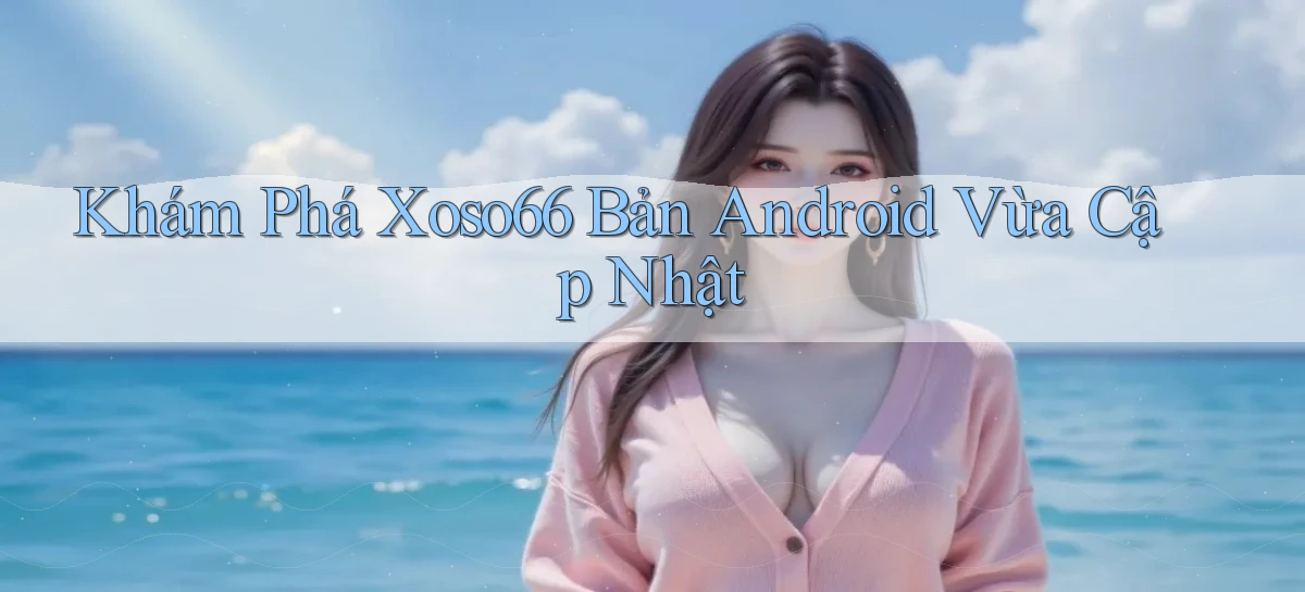 khám phá xoso66 bản android vừa cập nhật