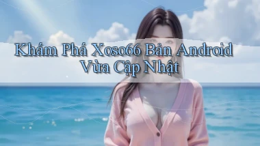 khám phá xoso66 bản android vừa cập nhật