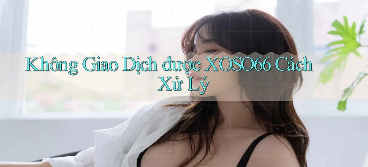 không giao dịch được xoso66 cách xử lý
