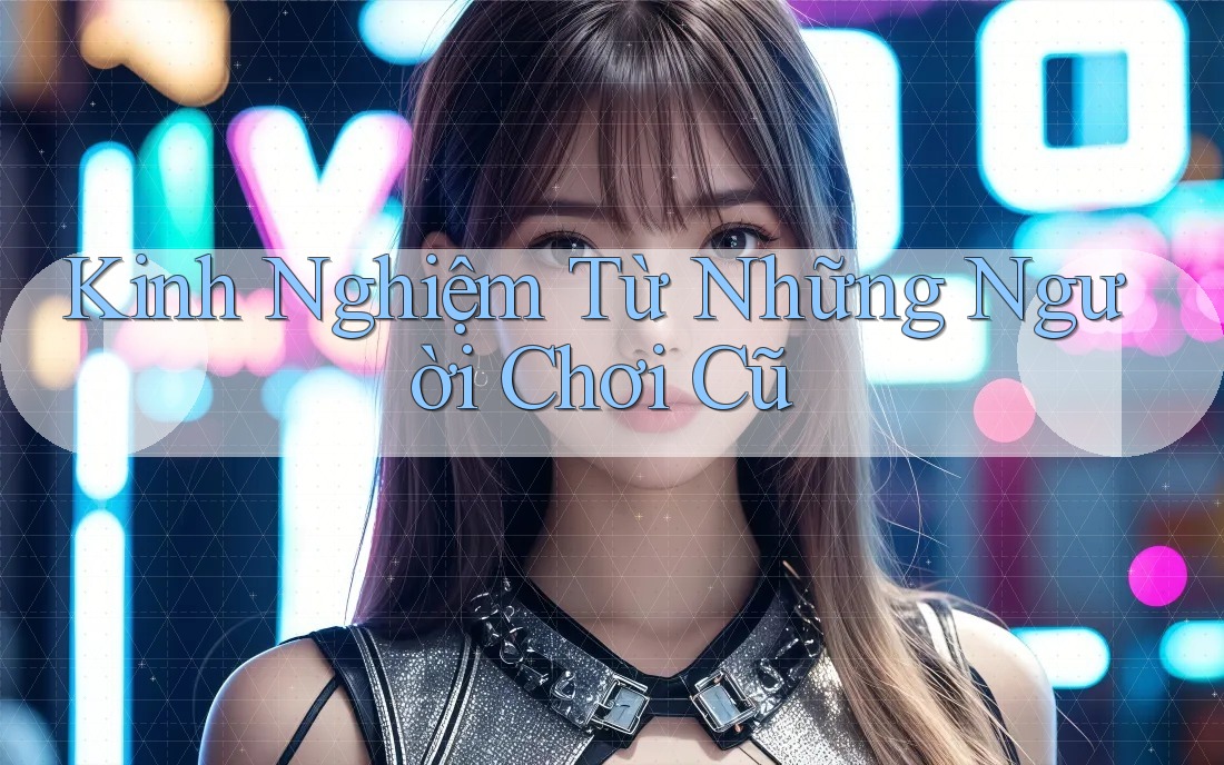 Kinh Nghiệm Từ Những Người Chơi Cũ
