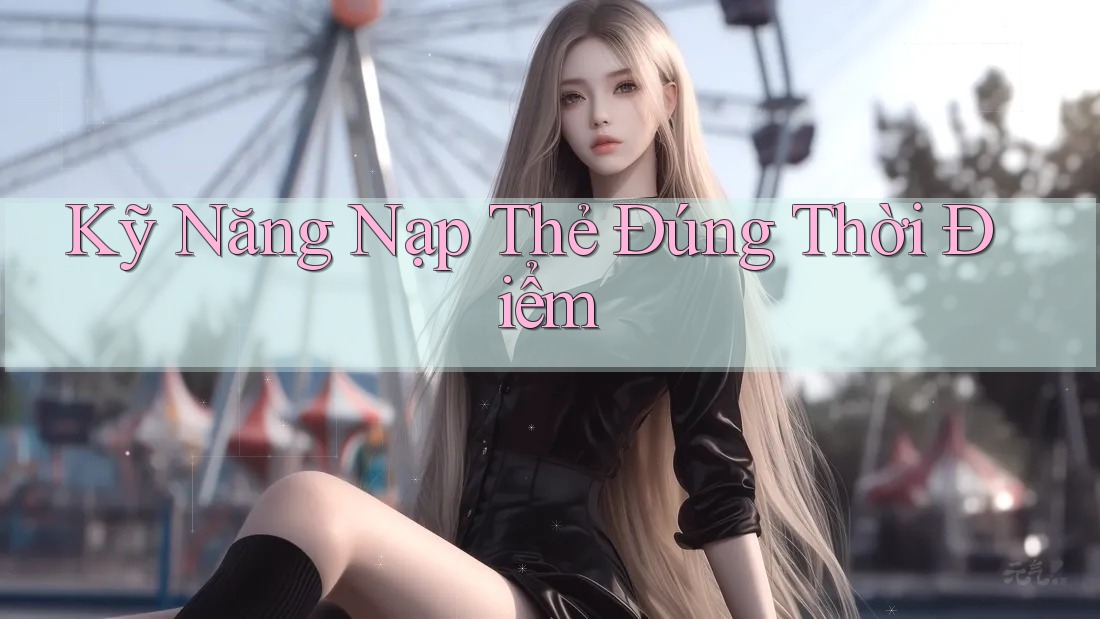 Kỹ Năng Nạp Thẻ Đúng Thời Điểm